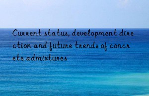 Current status, development direction and future trends of concrete admixtures