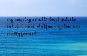 my country s multi-level industrial Internet platform system basically formed