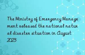 The Ministry of Emergency Management released the national natural disaster situation in August 2023