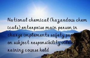 National chemical (hazardous chemicals) enterprise main person in charge implements safety production subject responsibility video training course held