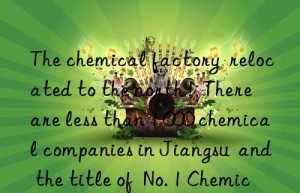 The chemical factory  relocated to the north !  There are less than 1 000 chemical companies in Jiangsu  and the title of  No. 1 Chemical Industry Brother  in Shandong is not guaranteed?