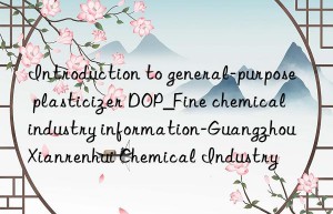 Introduction to general-purpose plasticizer DOP_Fine chemical industry information-Guangzhou Xianrenhui Chemical Industry