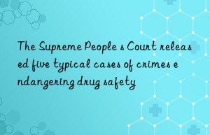 The Supreme People s Court released five typical cases of crimes endangering drug safety