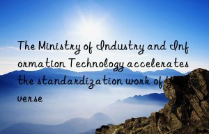 The Ministry of Industry and Information Technology accelerates the standardization work of Yuanverse