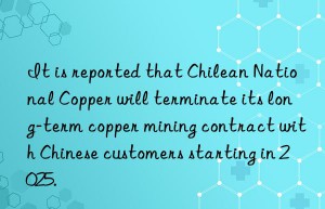 It is reported that Chilean National Copper will terminate its long-term copper mining contract with Chinese customers starting in 2025.