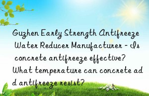 Guzhen Early Strength Antifreeze Water Reducer Manufacturer – Is concrete antifreeze effective? What temperature can concrete add antifreeze resist?