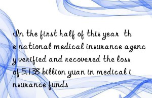 In the first half of this year  the national medical insurance agency verified and recovered the loss of 5.138 billion yuan in medical insurance funds