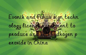 Evonik and Fuhua sign technology license agreement to produce and sell hydrogen peroxide in China