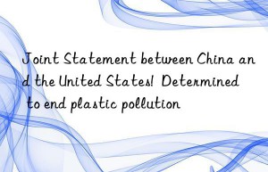 Joint Statement between China and the United States!  Determined to end plastic pollution