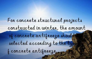 For concrete structural projects constructed in winter, the amount of concrete antifreeze should be selected according to the type of concrete antifreeze.