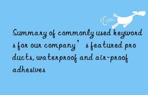 Summary of commonly used keywords for our company’s featured products, waterproof and air-proof adhesives