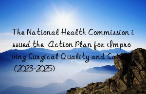 The National Health Commission issued the  Action Plan for Improving Surgical Quality and Safety (2023-2025)