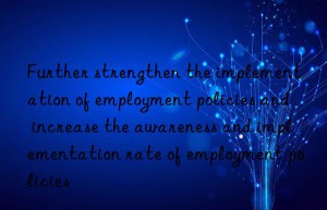 Further strengthen the implementation of employment policies and increase the awareness and implementation rate of employment policies