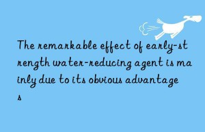 The remarkable effect of early-strength water-reducing agent is mainly due to its obvious advantages