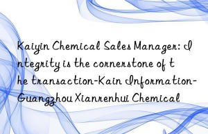 Kaiyin Chemical Sales Manager: Integrity is the cornerstone of the transaction-Kain Information-Guangzhou Xianrenhui Chemical