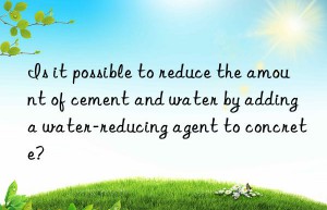 Is it possible to reduce the amount of cement and water by adding a water-reducing agent to concrete?