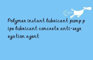 Polymer instant lubricant pump pipe lubricant concrete anti-segregation agent