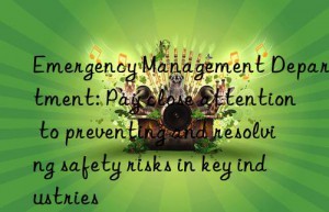 Emergency Management Department: Pay close attention to preventing and resolving safety risks in key industries