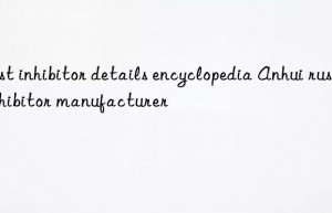 Rust inhibitor details encyclopedia Anhui rust inhibitor manufacturer