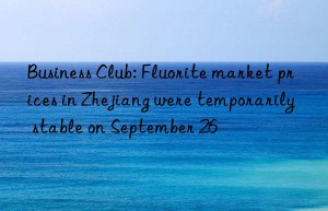 Business Club: Fluorite market prices in Zhejiang were temporarily stable on September 26