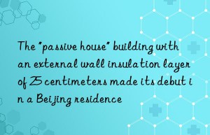 The “passive house” building with an external wall insulation layer of 25 centimeters made its debut in a Beijing residence