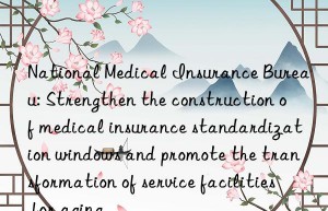 National Medical Insurance Bureau: Strengthen the construction of medical insurance standardization windows and promote the transformation of service facilities for aging