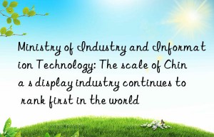 Ministry of Industry and Information Technology: The scale of China s display industry continues to rank first in the world