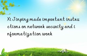 Xi Jinping made important instructions on network security and informatization work