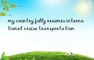 my country fully resumes international cruise transportation