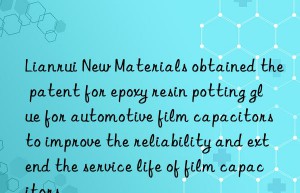 Lianrui New Materials obtained the patent for epoxy resin potting glue for automotive film capacitors to improve the reliability and extend the service life of film capacitors.