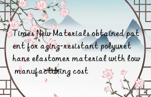 Times New Materials obtained patent for aging-resistant polyurethane elastomer material with low manufacturing cost