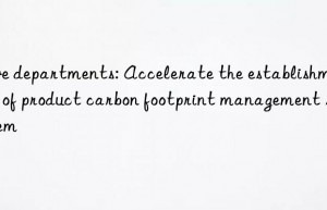 Five departments: Accelerate the establishment of product carbon footprint management system