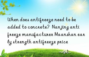 When does antifreeze need to be added to concrete?  Nanjing antifreeze manufacturer Maanshan early strength antifreeze price