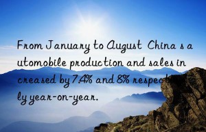 From January to August  China s automobile production and sales increased by 7.4% and 8% respectively year-on-year.