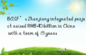 BASF’s Zhanjiang integrated project raised RMB 40 billion in China with a term of 15 years