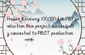 Henan Kaixiang 100,000-ton PBT production line project successfully converted to PBAT production