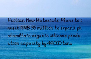 Huitian New Materials: Plans to invest RMB 36 million to expand photovoltaic organic silicone production capacity by 44,000 tons