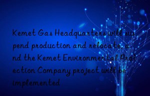 Kemet Gas Headquarters will suspend production and relocate, and the Kemet Environmental Protection Company project will be implemented