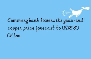 Commerzbank lowers its year-end copper price forecast to US$8 800/ton