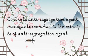 Concrete anti-segregation agent manufacturer-what is the principle of anti-segregation agent