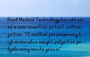 Real Madrid Technology has obtained a new invention patent authorization: “A method for preparing high molecular weight polyether polyols using waste grease”