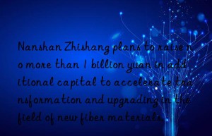 Nanshan Zhishang plans to raise no more than 1 billion yuan in additional capital to accelerate transformation and upgrading in the field of new fiber materials.