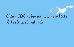 China CDC releases new hepatitis C testing standards