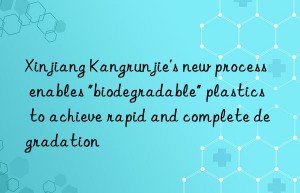 Xinjiang Kangrunjie’s new process enables “biodegradable” plastics to achieve rapid and complete degradation