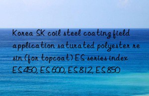 Korea SK coil steel coating field application saturated polyester resin (for topcoat) ES series index ES 450, ES 600, ES 812, ES 850