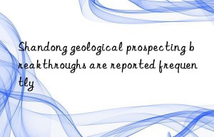 Shandong geological prospecting breakthroughs are reported frequently