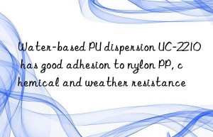 Water-based PU dispersion UC-2210 has good adhesion to nylon PP, chemical and weather resistance