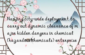 Nanjing city-wide deployment to carry out dynamic clearance of major hidden dangers in chemical (hazardous chemicals) enterprises