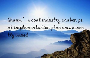 Shanxi’s coal industry carbon peak implementation plan was recently issued