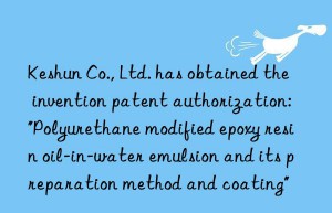 Keshun Co., Ltd. has obtained the invention patent authorization: “Polyurethane modified epoxy resin oil-in-water emulsion and its preparation method and coating”